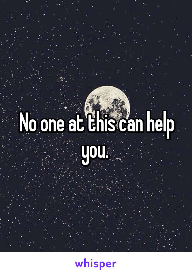 No one at this can help you. 