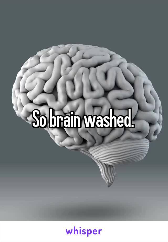 So brain washed. 