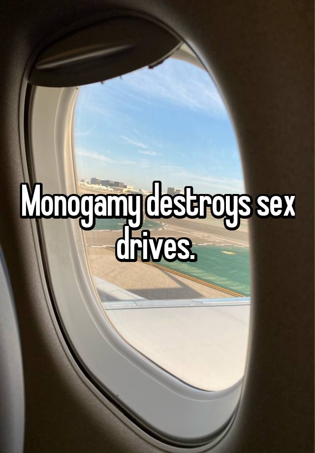 Monogamy destroys sex drives. 