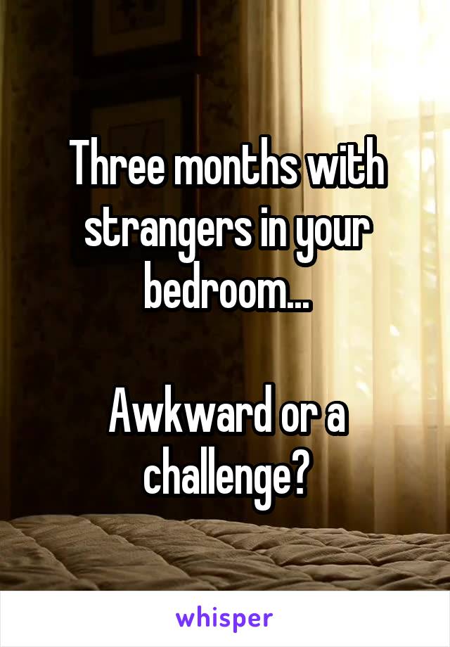 Three months with strangers in your bedroom...

Awkward or a challenge?