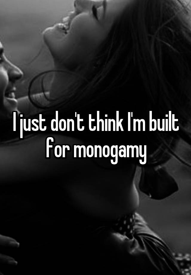 I just don't think I'm built for monogamy