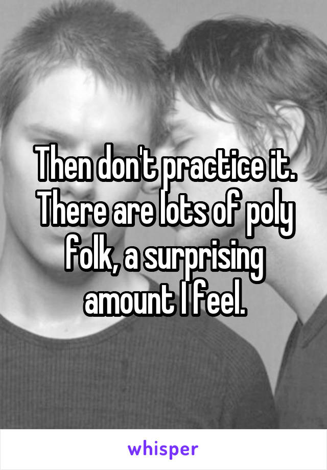 Then don't practice it. There are lots of poly folk, a surprising amount I feel.