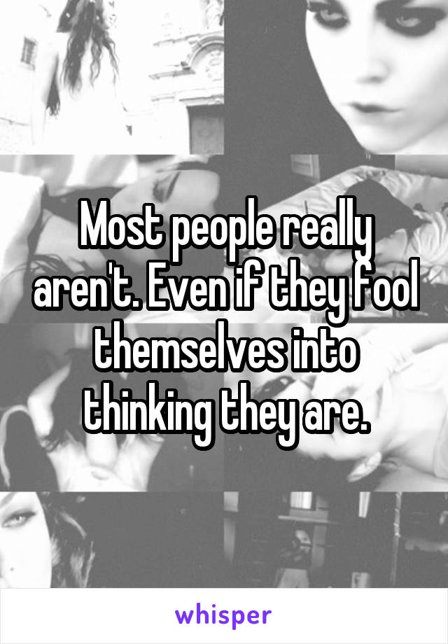 Most people really aren't. Even if they fool themselves into thinking they are.