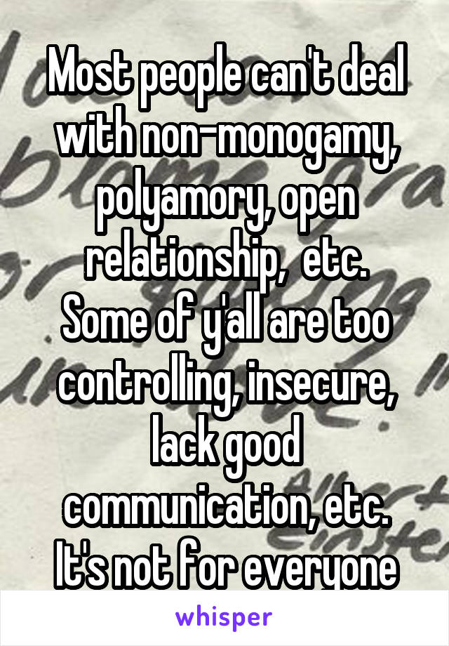 Most people can't deal with non-monogamy, polyamory, open relationship,  etc.
Some of y'all are too controlling, insecure, lack good communication, etc.
It's not for everyone