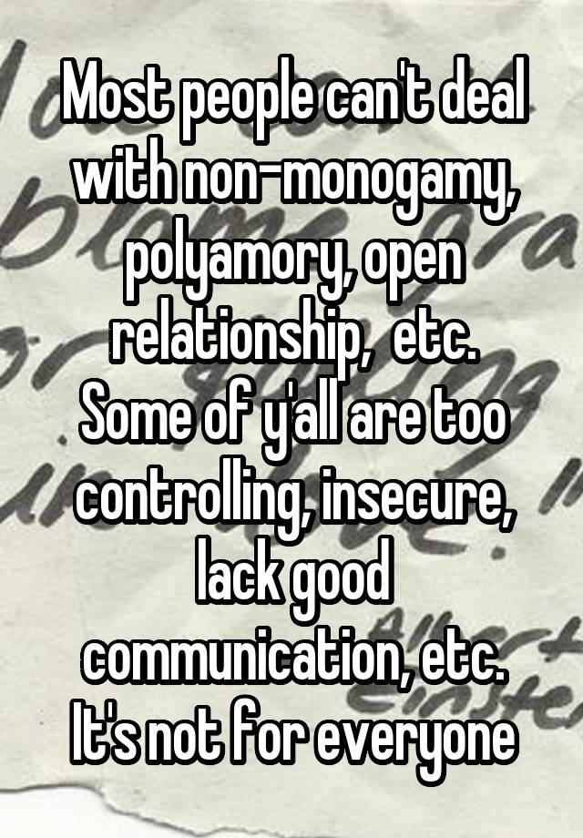 Most people can't deal with non-monogamy, polyamory, open relationship,  etc.
Some of y'all are too controlling, insecure, lack good communication, etc.
It's not for everyone