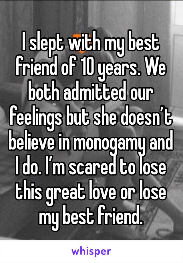 I slept with my best friend of 10 years. We both admitted our feelings but she doesn’t believe in monogamy and I do. I’m scared to lose this great love or lose my best friend. 