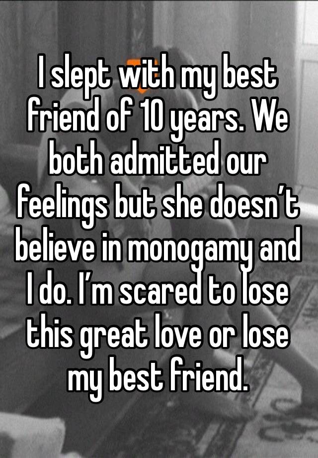 I slept with my best friend of 10 years. We both admitted our feelings but she doesn’t believe in monogamy and I do. I’m scared to lose this great love or lose my best friend. 