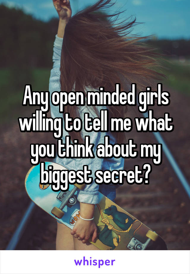 Any open minded girls willing to tell me what you think about my biggest secret?