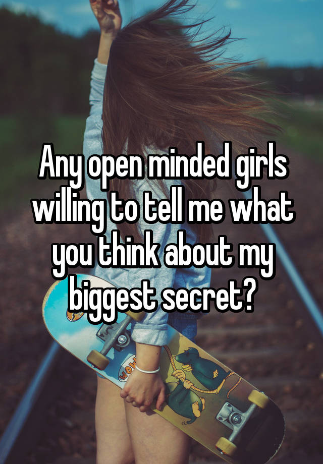 Any open minded girls willing to tell me what you think about my biggest secret?