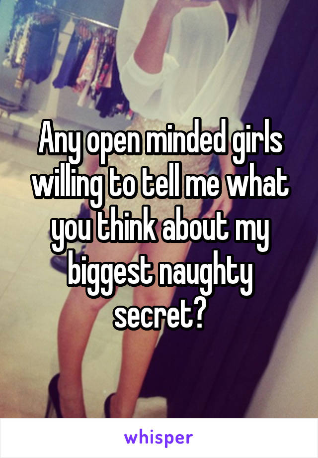 Any open minded girls willing to tell me what you think about my biggest naughty secret?