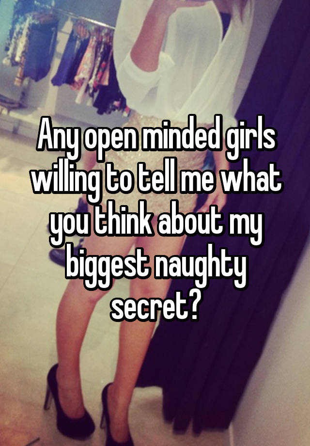 Any open minded girls willing to tell me what you think about my biggest naughty secret?