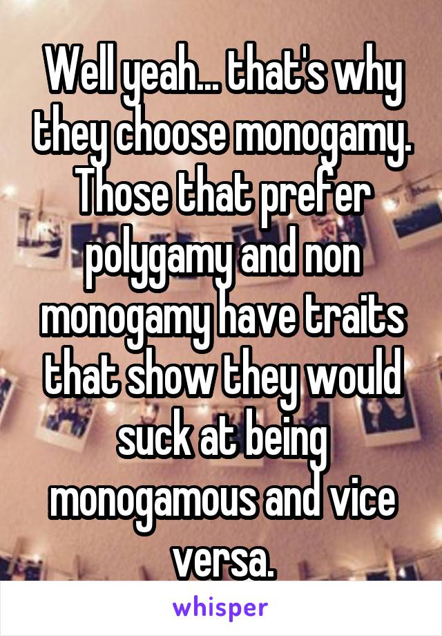 Well yeah... that's why they choose monogamy. Those that prefer polygamy and non monogamy have traits that show they would suck at being monogamous and vice versa.