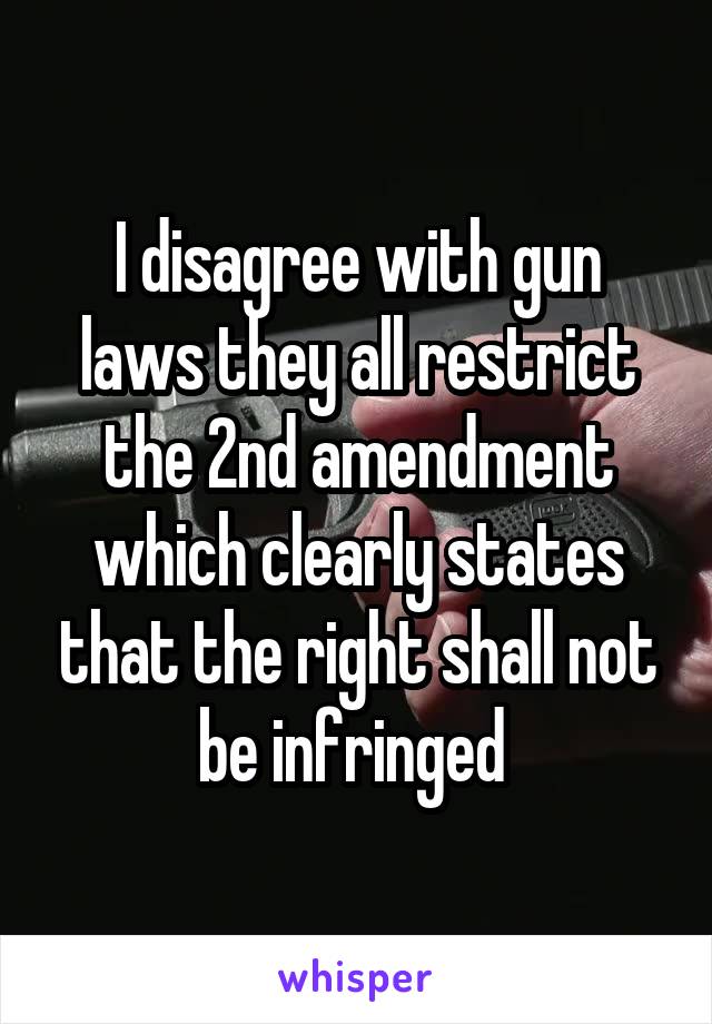 I disagree with gun laws they all restrict the 2nd amendment which clearly states that the right shall not be infringed 