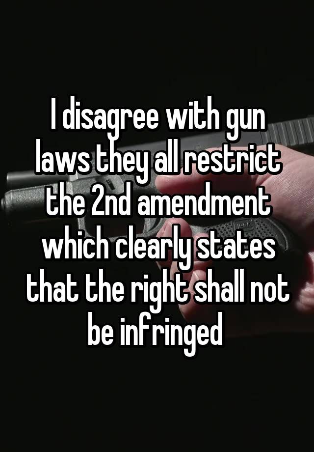 I disagree with gun laws they all restrict the 2nd amendment which clearly states that the right shall not be infringed 