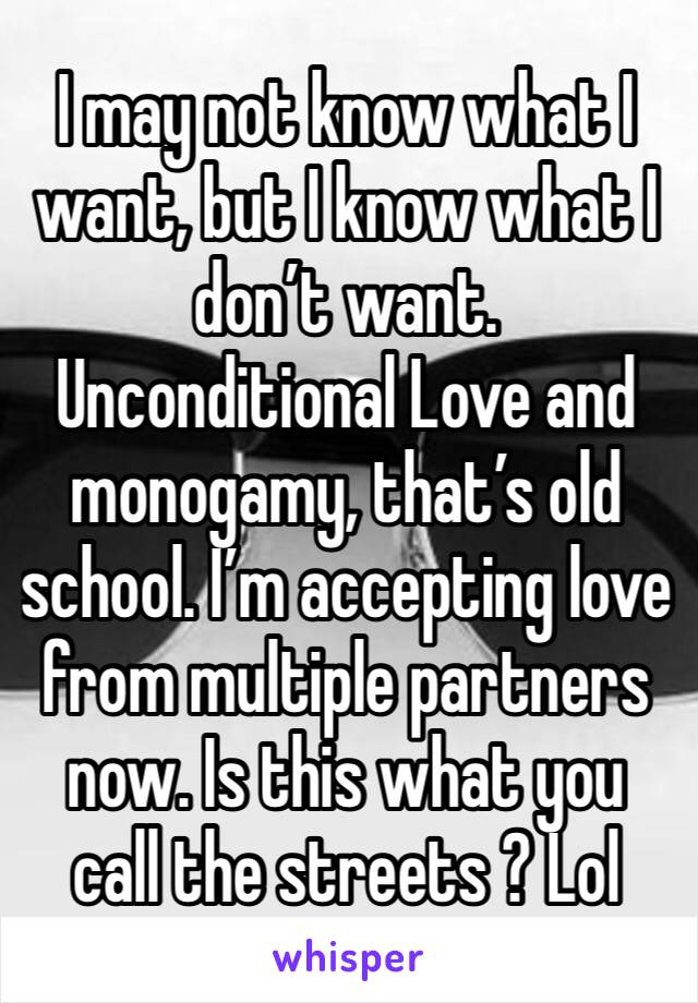 I may not know what I want, but I know what I don’t want. Unconditional Love and monogamy, that’s old school. I’m accepting love from multiple partners now. Is this what you call the streets ? Lol