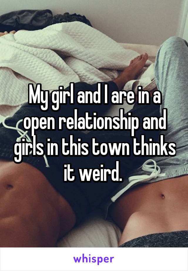 My girl and I are in a open relationship and girls in this town thinks it weird. 