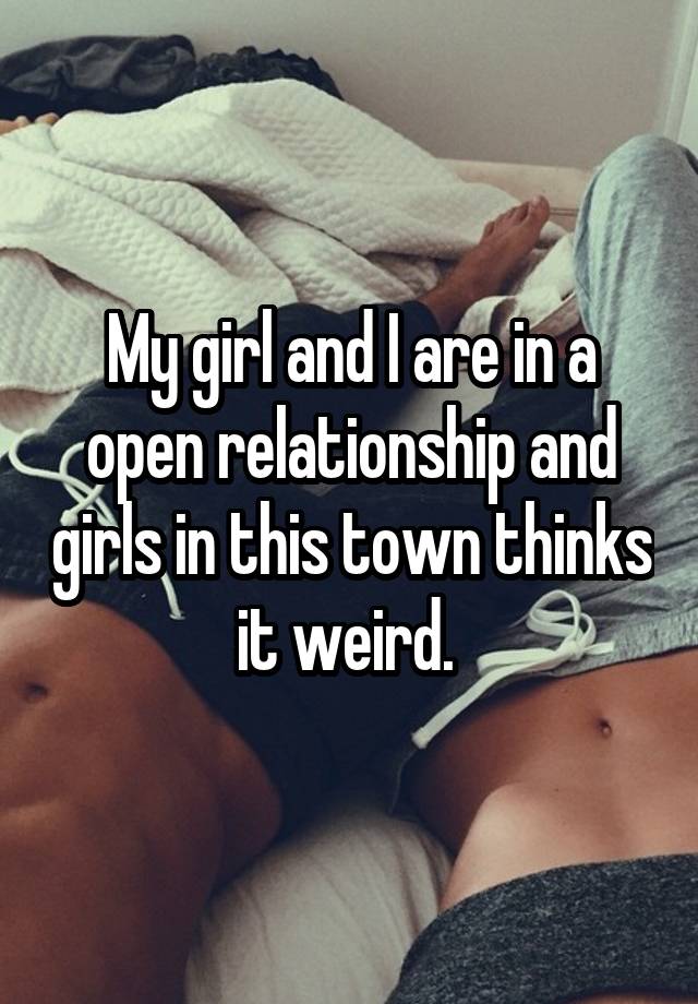 My girl and I are in a open relationship and girls in this town thinks it weird. 