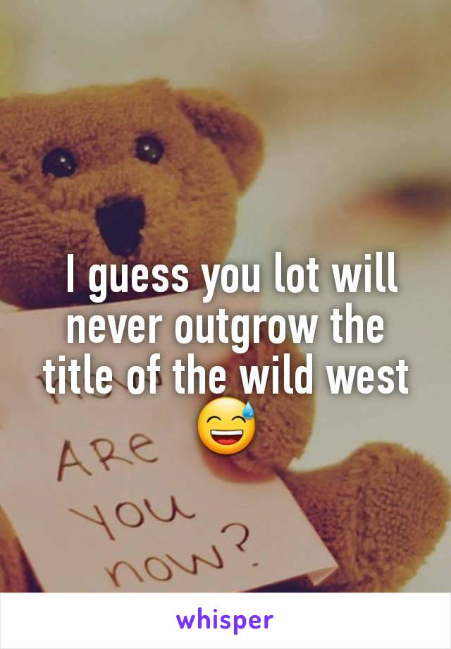 
 I guess you lot will never outgrow the title of the wild west 😅