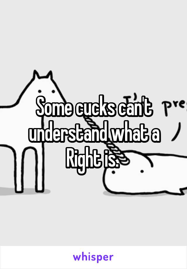 Some cucks can't understand what a Right is. 