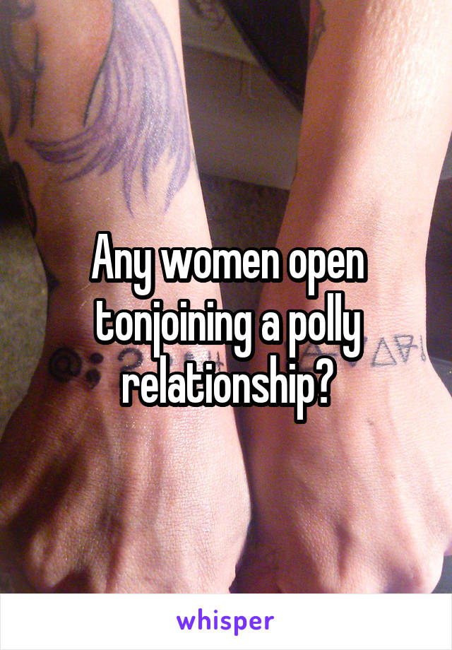 Any women open tonjoining a polly relationship?