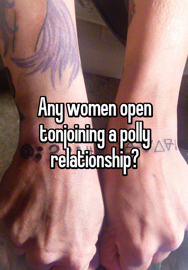 Any women open tonjoining a polly relationship?