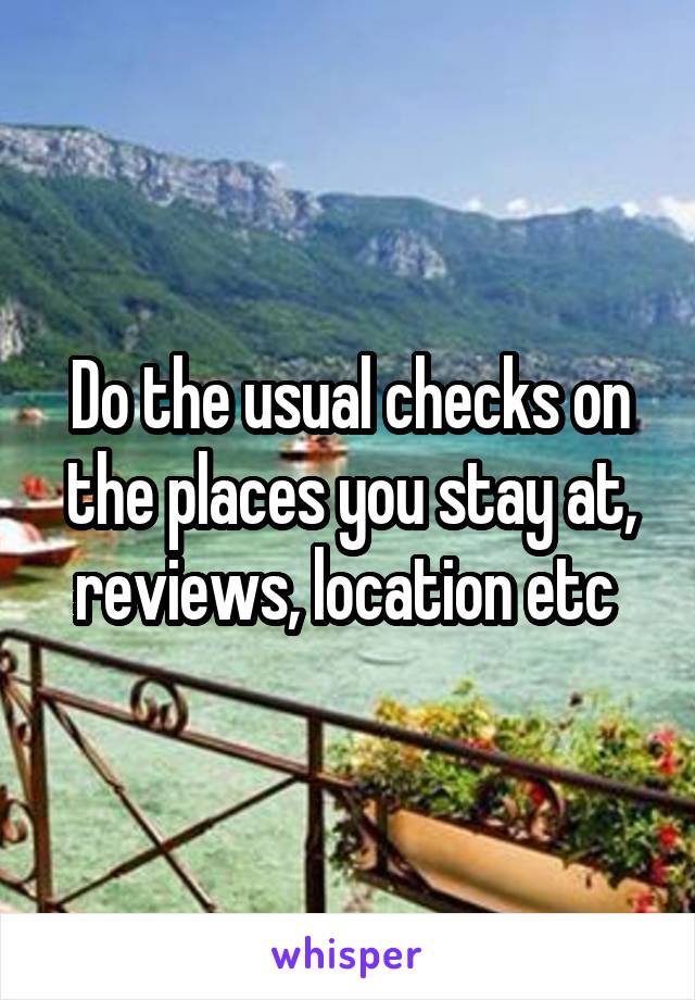 Do the usual checks on the places you stay at, reviews, location etc 