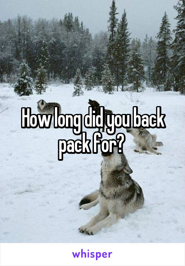 How long did you back pack for? 