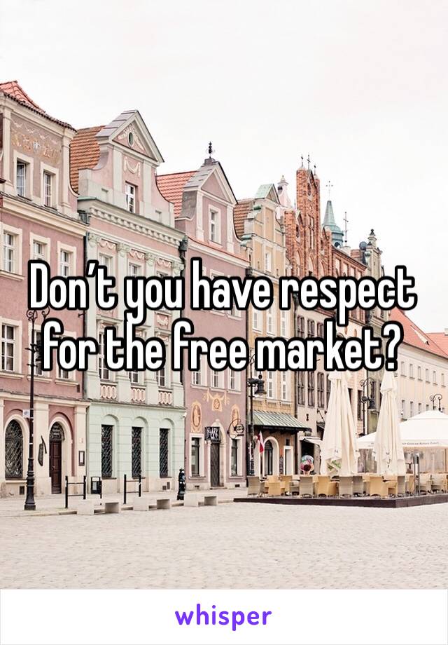 Don’t you have respect for the free market?  