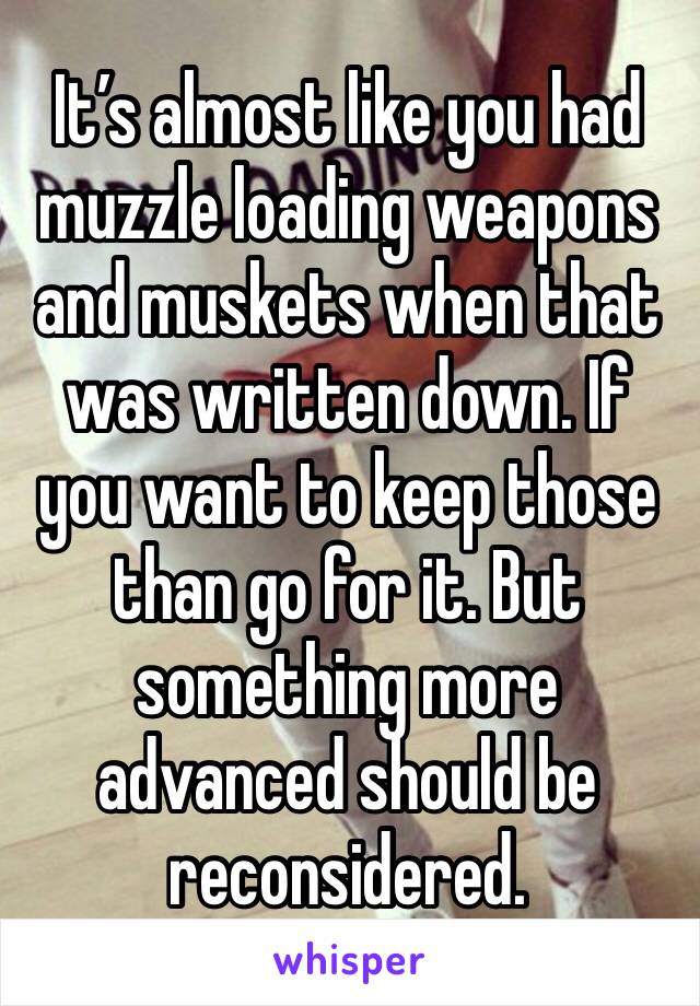 It’s almost like you had muzzle loading weapons and muskets when that was written down. If you want to keep those than go for it. But something more advanced should be reconsidered.