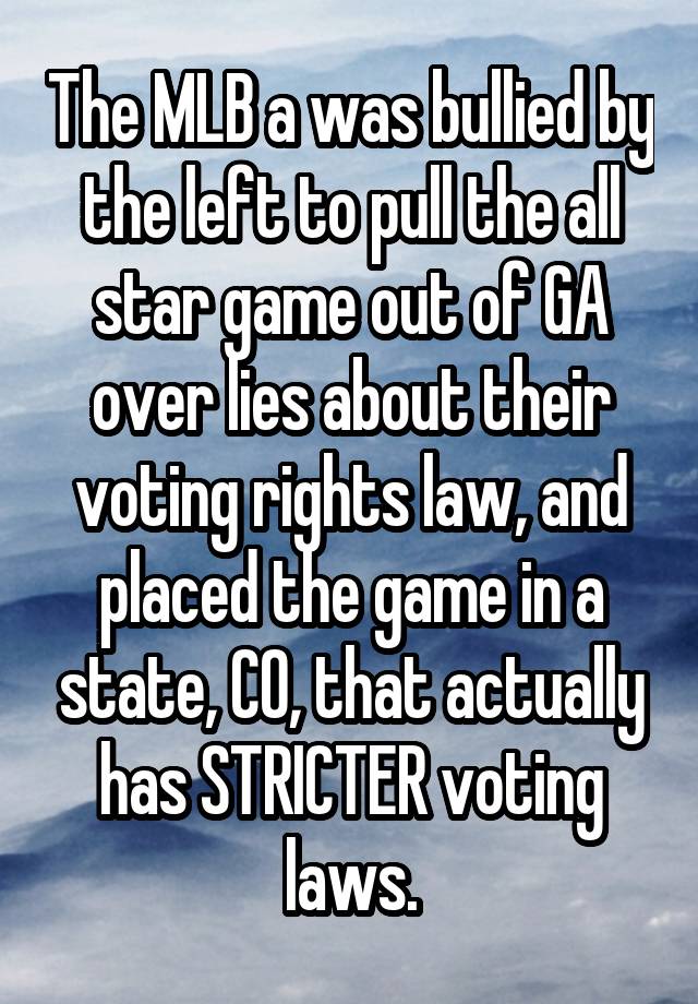 The MLB a was bullied by the left to pull the all star game out of GA over lies about their voting rights law, and placed the game in a state, CO, that actually has STRICTER voting laws.