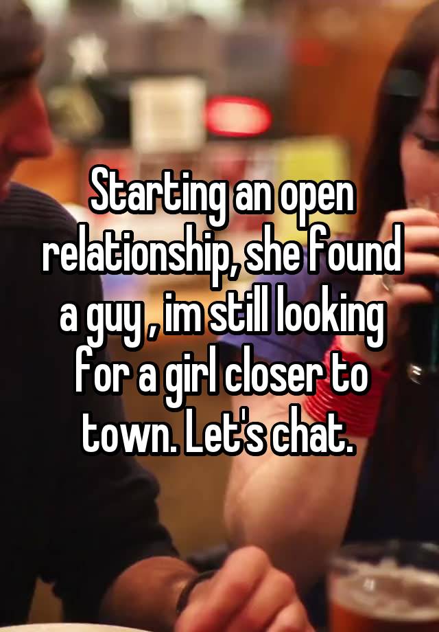 Starting an open relationship, she found a guy , im still looking for a girl closer to town. Let's chat. 