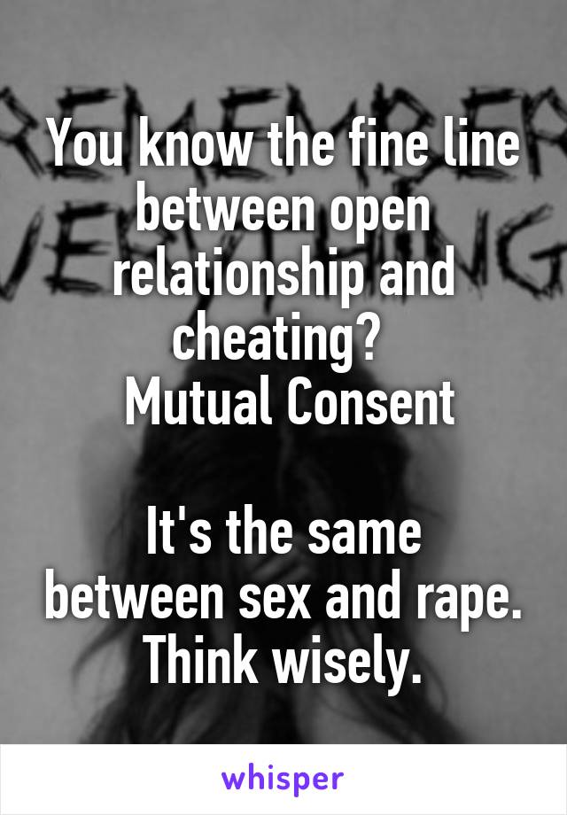 You know the fine line between open relationship and cheating? 
 Mutual Consent

It's the same between sex and rape.
Think wisely.