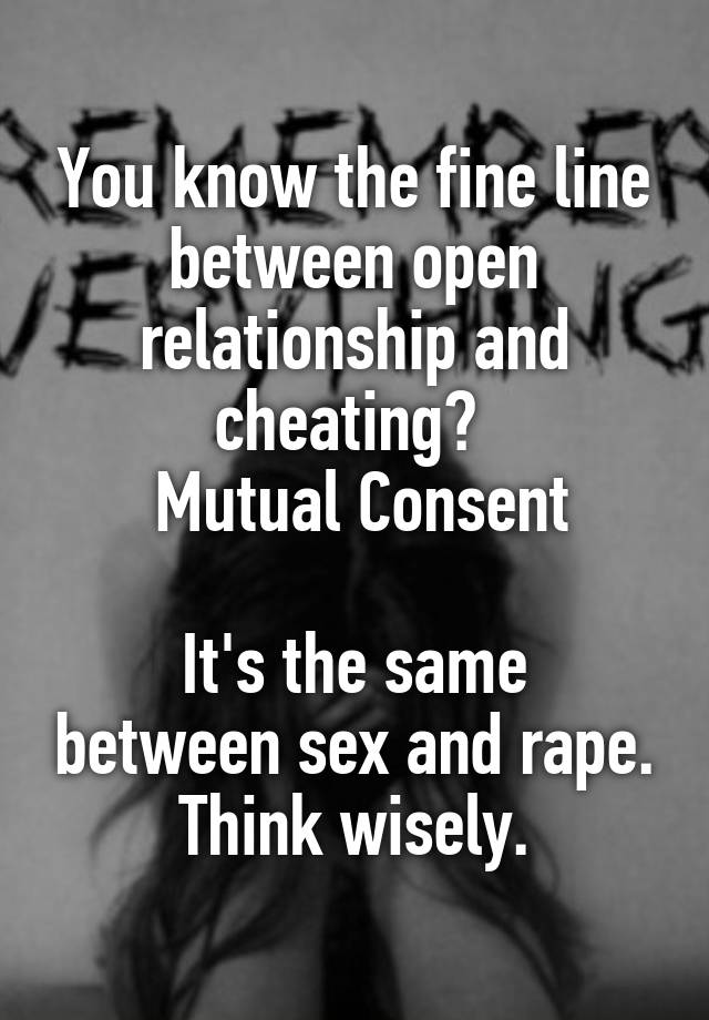 You know the fine line between open relationship and cheating? 
 Mutual Consent

It's the same between sex and rape.
Think wisely.