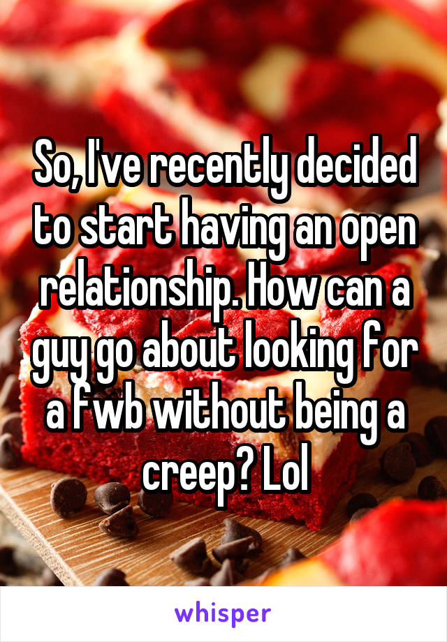 So, I've recently decided to start having an open relationship. How can a guy go about looking for a fwb without being a creep? Lol