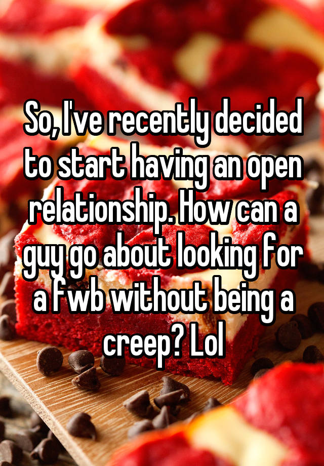 So, I've recently decided to start having an open relationship. How can a guy go about looking for a fwb without being a creep? Lol