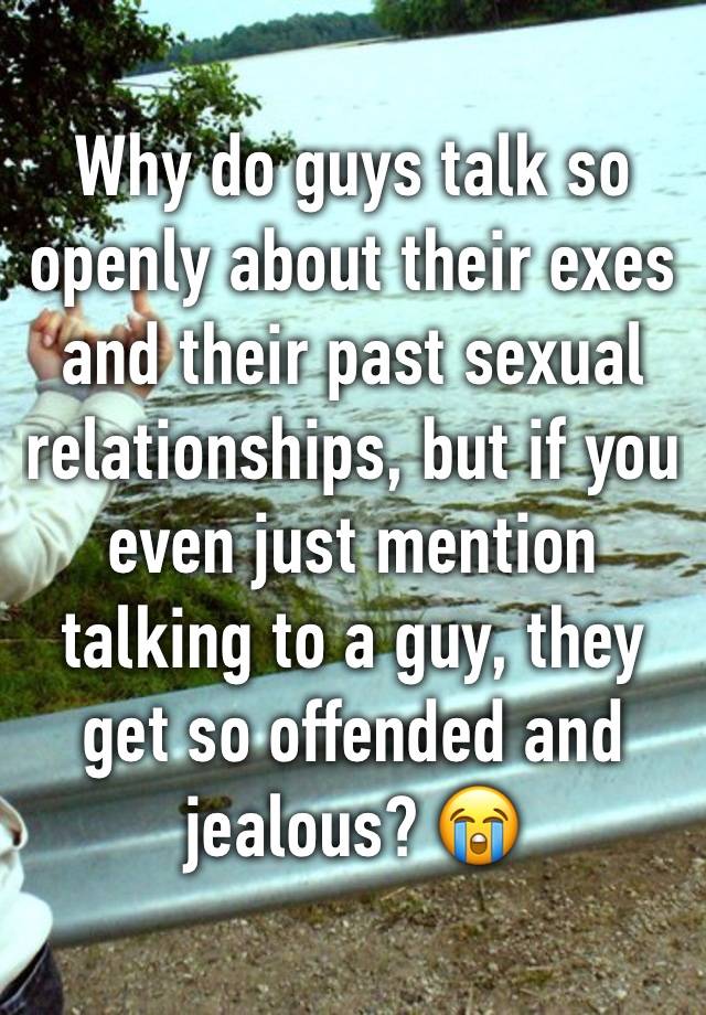 Why do guys talk so openly about their exes and their past sexual relationships, but if you even just mention talking to a guy, they get so offended and jealous? 😭