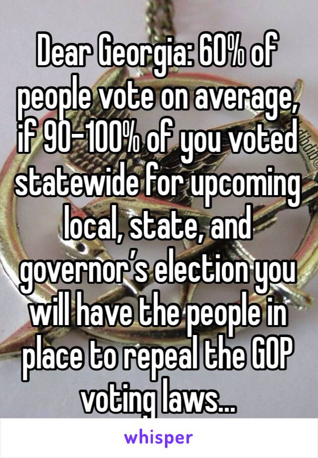 Dear Georgia: 60% of people vote on average, if 90-100% of you voted statewide for upcoming local, state, and governor’s election you will have the people in place to repeal the GOP voting laws... 