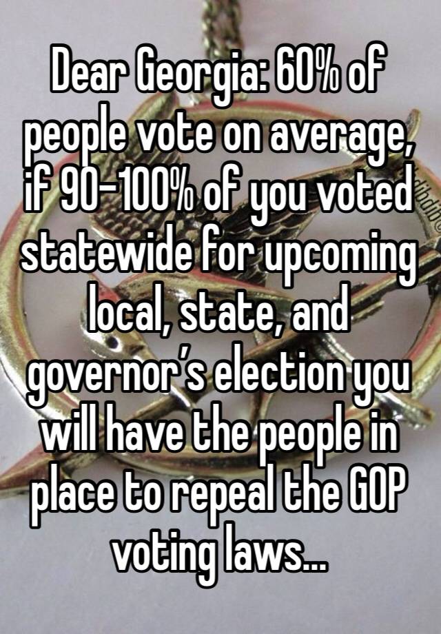 Dear Georgia: 60% of people vote on average, if 90-100% of you voted statewide for upcoming local, state, and governor’s election you will have the people in place to repeal the GOP voting laws... 