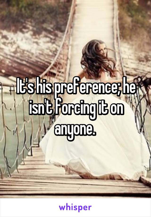 It's his preference; he isn't forcing it on anyone. 