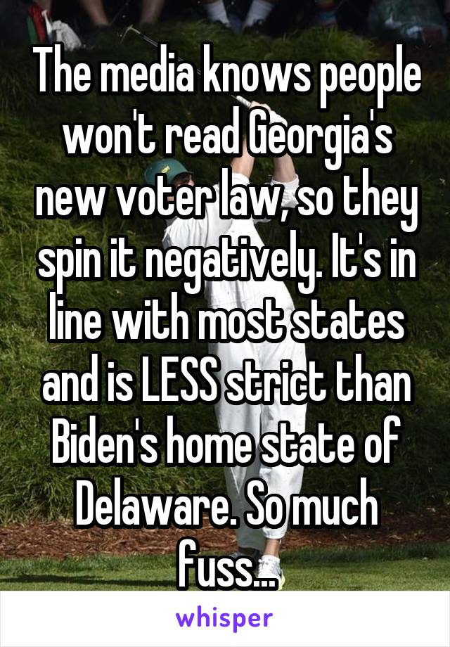 The media knows people won't read Georgia's new voter law, so they spin it negatively. It's in line with most states and is LESS strict than Biden's home state of Delaware. So much fuss...