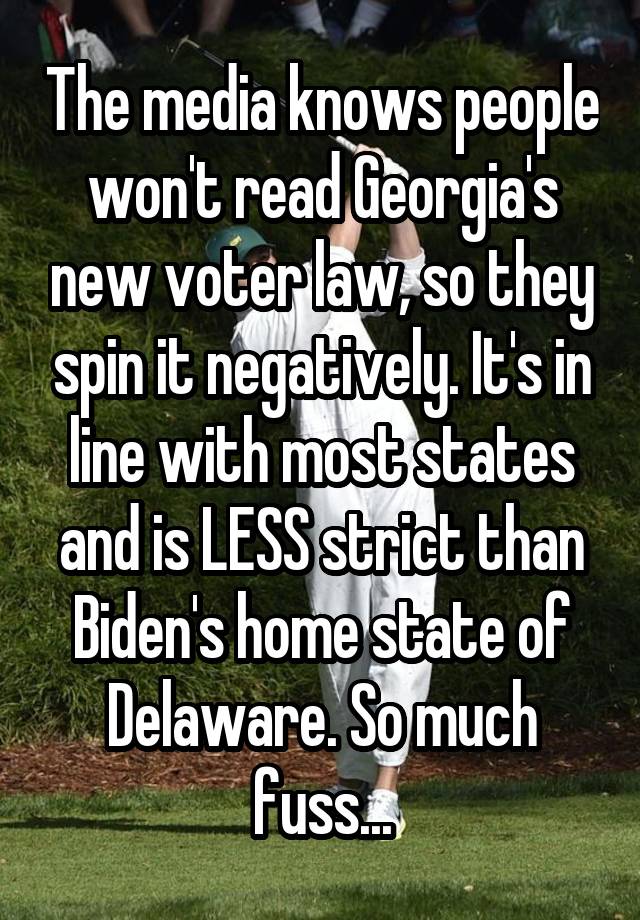 The media knows people won't read Georgia's new voter law, so they spin it negatively. It's in line with most states and is LESS strict than Biden's home state of Delaware. So much fuss...