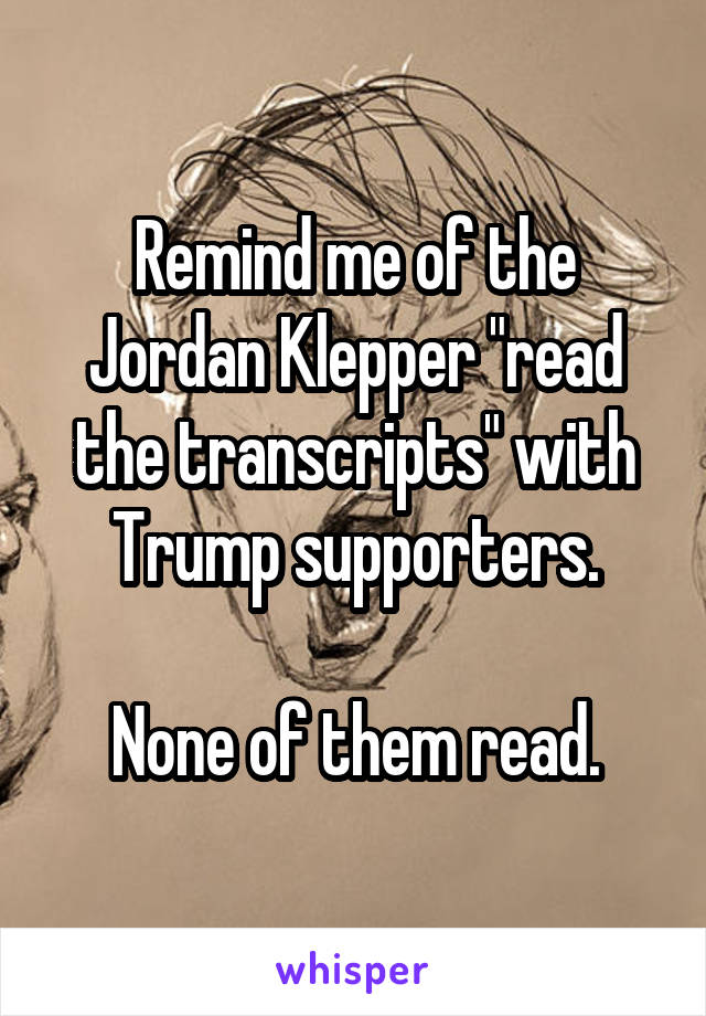 Remind me of the Jordan Klepper "read the transcripts" with Trump supporters.

None of them read.