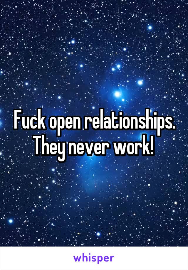 Fuck open relationships. They never work! 