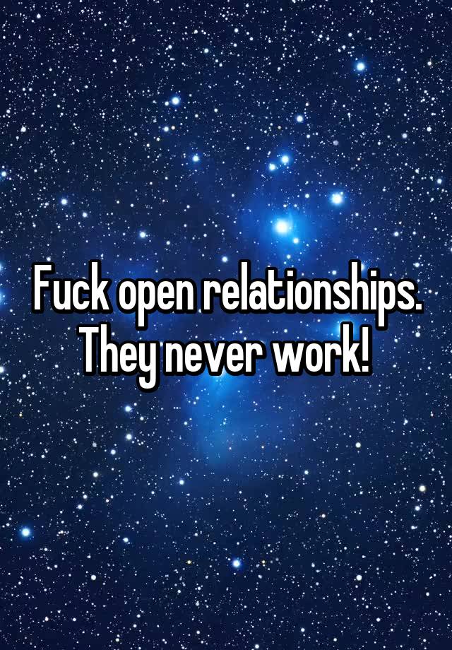 Fuck open relationships. They never work! 