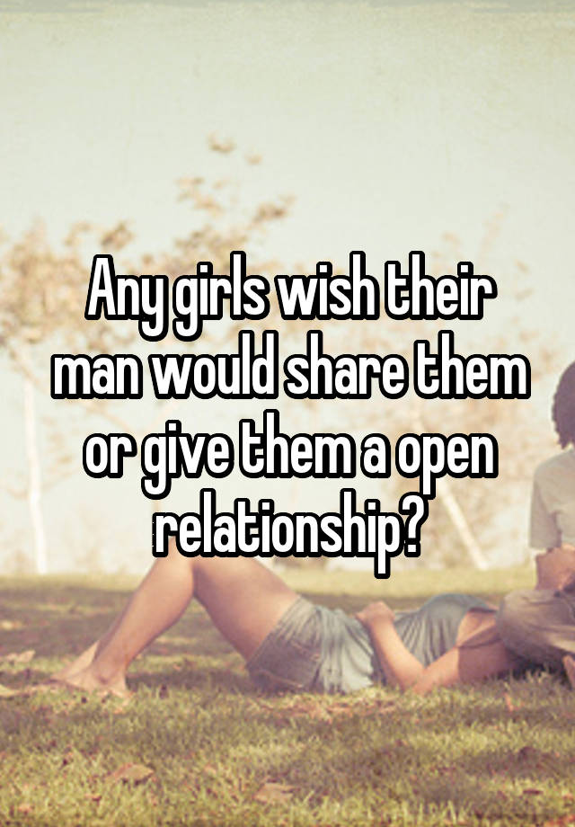 Any girls wish their man would share them or give them a open relationship?