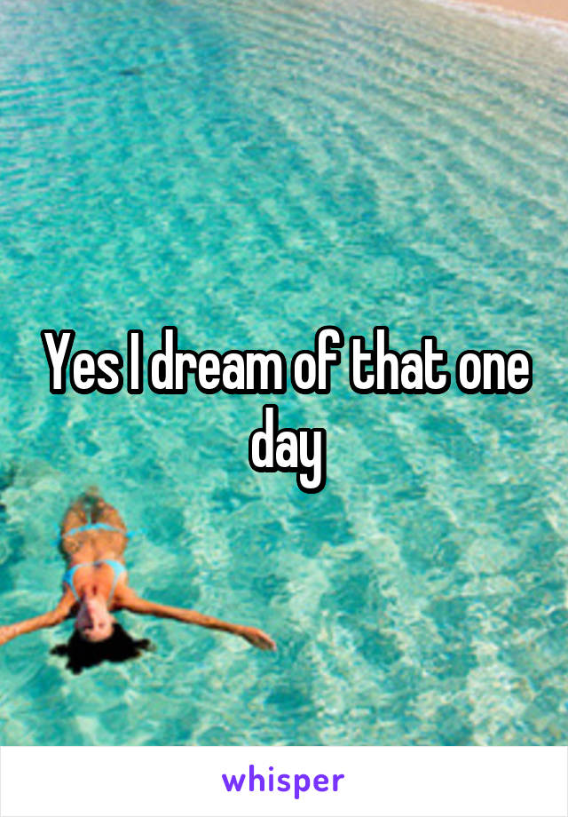 Yes I dream of that one day