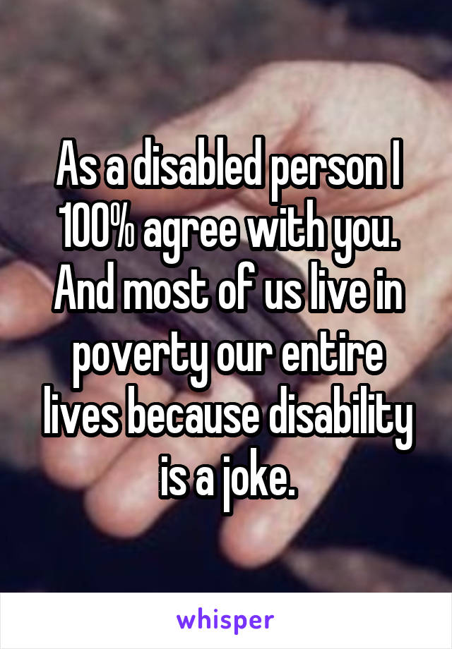 As a disabled person I 100% agree with you. And most of us live in poverty our entire lives because disability is a joke.