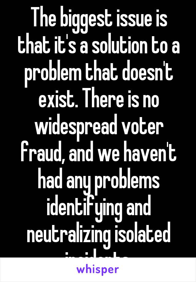 The biggest issue is that it's a solution to a problem that doesn't exist. There is no widespread voter fraud, and we haven't had any problems identifying and neutralizing isolated incidents.