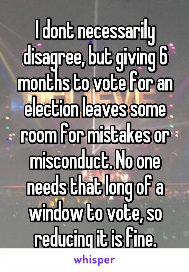 I dont necessarily disagree, but giving 6 months to vote for an election leaves some room for mistakes or misconduct. No one needs that long of a window to vote, so reducing it is fine.