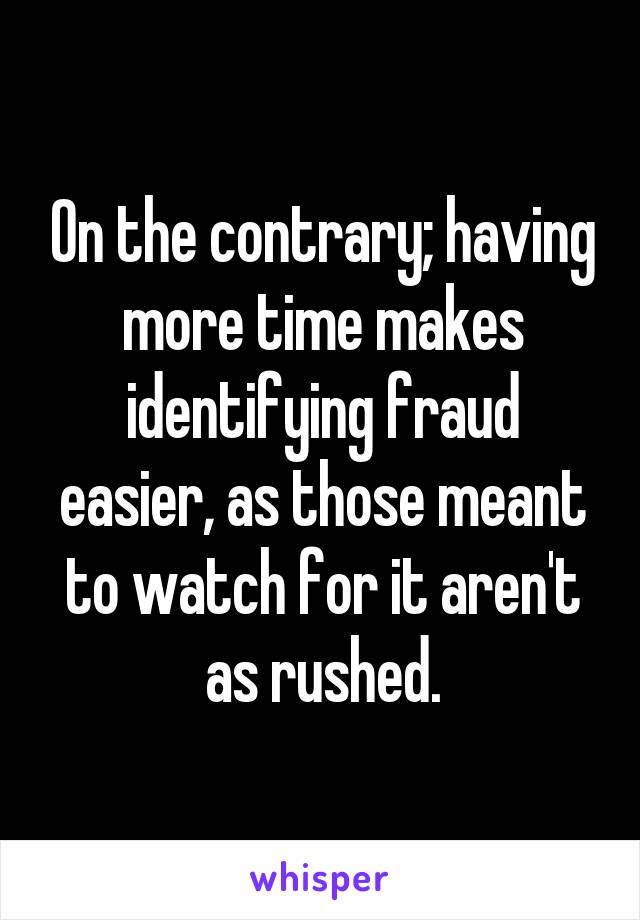 On the contrary; having more time makes identifying fraud easier, as those meant to watch for it aren't as rushed.